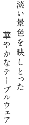 淡い景色を映しとった華やかなテーブルウェア