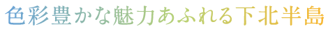 色彩豊かな魅力あふれる下北半島