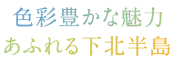 色彩豊かな魅力あふれる下北半島