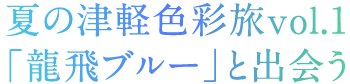 夏の津軽色旅vol.1「龍飛ブルー」と出会う