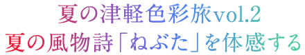 夏の津軽色旅vol.2夏の風物詩「ねぶた」を体感する