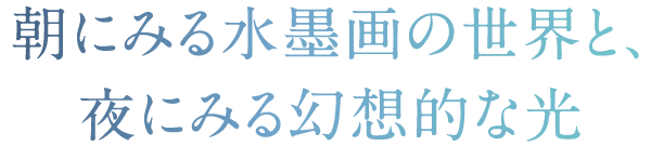 朝にみる水墨画の世界と、夜にみる幻想的な光